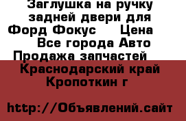 Заглушка на ручку задней двери для Форд Фокус 2 › Цена ­ 200 - Все города Авто » Продажа запчастей   . Краснодарский край,Кропоткин г.